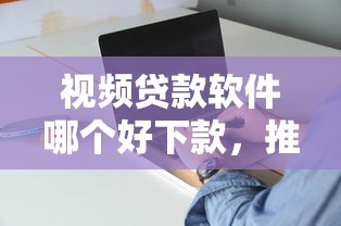 视频贷款软件哪个好下款，推荐五个能借钱的平台