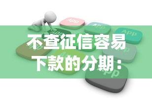 不查征信容易下款的分期：公布5个无视黑白户秒下款口子app