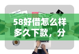 58好借怎么样多久下款，分享5个无视一切是人就下款口子