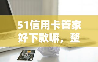 51信用卡管家好下款嘛，整合五个借款平台借钱靠谱