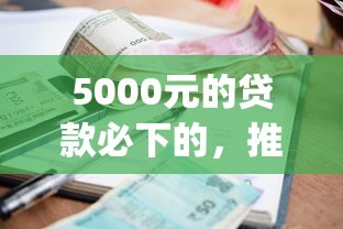 5000元的贷款必下的，推荐五个网黑逾期下款app