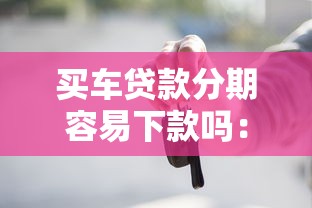 买车贷款分期容易下款吗：试试这5个贷款平台靠谱