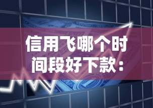 信用飞哪个时间段好下款：试试这5个百分百下款的借款平台