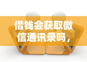 借钱会获取微信通讯录吗，整理5个额度大容易通过的平台借款