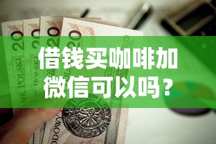 借钱买咖啡加微信可以吗？罗列5个平台借钱不还怎么处理