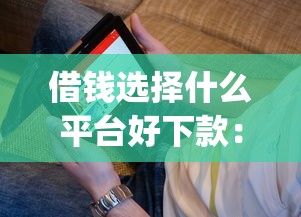 借钱选择什么平台好下款：看看这五个贷款好做不看征信的app