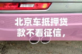 北京车抵押贷款不看征信，梳理5个线上车辆抵押贷款平台