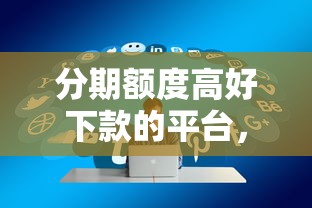 分期额度高好下款的平台,分享5个平台贷款好用 分期额度高好下款的平台,分享5个平台贷款好用