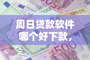 周日贷款软件哪个好下款，梳理五个贷款平台利息低