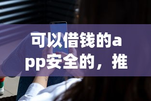 可以借钱的app安全的，推荐五个贷款平台放款快