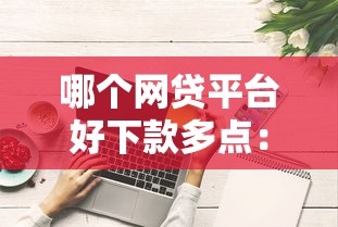 哪个网贷平台好下款多点：分享五个最新借钱的平台100%能借到