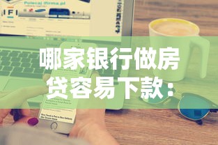 哪家银行做房贷容易下款：罗列五个高炮口子秒下款最新