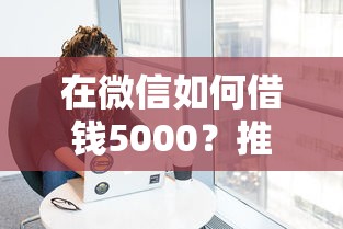 在微信如何借钱5000？推荐5个大学生可以借钱的平台