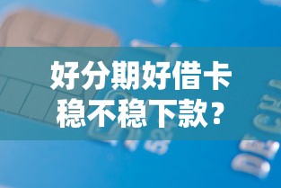 好分期好借卡稳不稳下款？整理5个网贷平台好借款