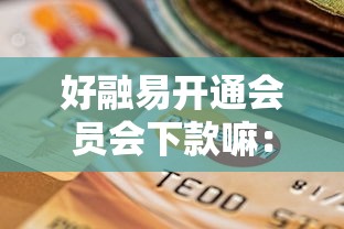 好融易开通会员会下款嘛：罗列五个逾期也能贷款的平台