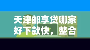 天津邮享贷哪家好下款快，整合五个好借的网贷平台