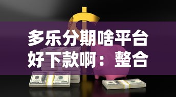多乐分期啥平台好下款啊：整合5个安全正规的贷款平台