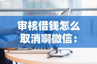审核借钱怎么取消啊微信：整理五个现在可以借钱的平台