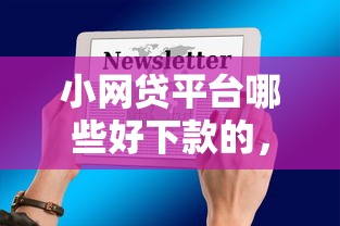 小网贷平台哪些好下款的，公布5个十大网络贷款平台排名不分先后