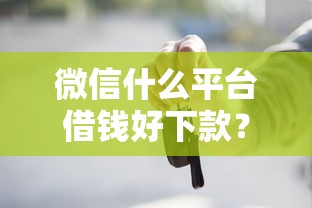 微信什么平台借钱好下款？整理5个靠谱的车抵押贷款平台