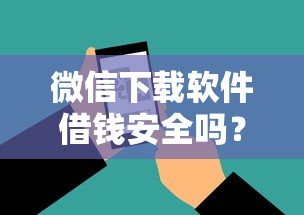 微信下载软件借钱安全吗？整理五个贷款通过高的口子