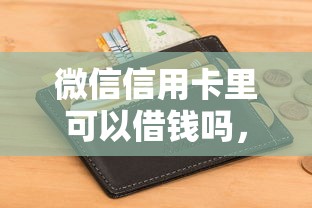 微信信用卡里可以借钱吗，整合五个借钱软件不看征信的容易下款的