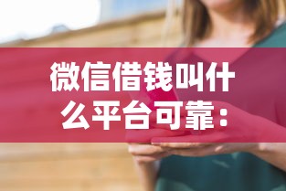 微信借钱叫什么平台可靠:整合5个借钱最快的平台 微信借钱叫什么平台可靠:整合5个借钱最快的平台