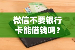 微信不要银行卡能借钱吗？梳理五个征信花了小额贷款正规平台
