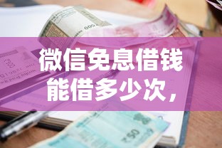 微信免息借钱能借多少次，梳理五个贷款利息低的平台