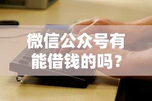微信公众号有能借钱的吗？梳理五个征信黑了还有借款平台可以借钱