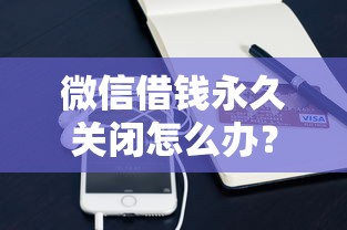 微信借钱永久关闭怎么办？分享五个支付宝花呗逾期万元快速贷款平台