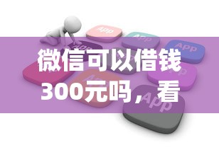 微信可以借钱300元吗，看看这五个不看欠款的贷款app