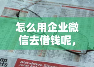 怎么用企业微信去借钱呢，罗列五个借款平台不上征信的