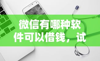微信有哪种软件可以借钱，试试这5个正规苹果id贷口子