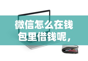 微信怎么在钱包里借钱呢，公布五个周周到贷款相同系列的口子