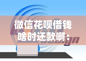 微信花呗借钱啥时还款啊：整理5个网贷借款平台好