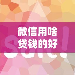微信用啥贷钱的好下款快，梳理五个新手机号容易下款的口子