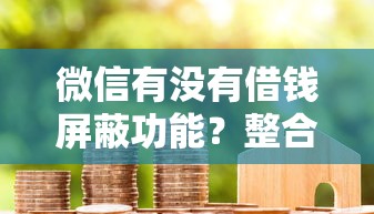微信有没有借钱屏蔽功能？整合5个小米贷款平台
