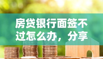 房贷银行面签不过怎么办，分享五个小额借款不看征信的平台