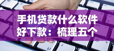 手机贷款什么软件好下款:梳理五个黑户无条件下款的平台 手机贷款什么软件好下款:梳理五个黑户无条件下款的平台