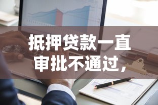 抵押贷款一直审批不通过，推荐五个征信黑了的人贷款的平台