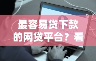 最容易贷下款的网贷平台？看看这五个那些平台好借钱