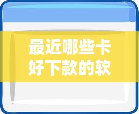 最近哪些卡好下款的软件：梳理5个花户2025能下款的口子