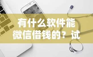 有什么软件能微信借钱的？试试这5个可以不看征信就能下款的口子