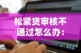 松紧贷审核不通过怎么办：罗列五个借钱无视黑白100%秒下软件