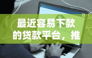 最近容易下款的贷款平台，推荐5个小额贷款平台好