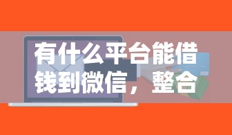 有什么平台能借钱到微信，整合5个贷款10万比较容易的软件