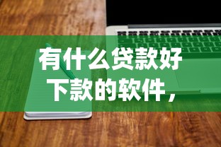 有什么贷款好下款的软件，试试这五个贷款10万比较容易的app