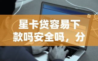 星卡贷容易下款吗安全吗，分享5个2025可以撸的口子