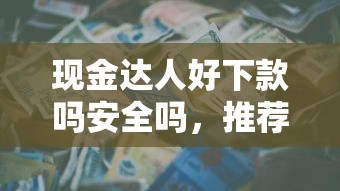现金达人好下款吗安全吗，推荐5个小额贷款平台